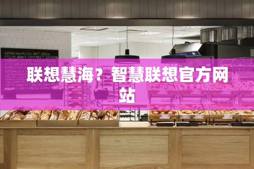 联想慧海？智慧联想官方网站-第1张图片-星选测评