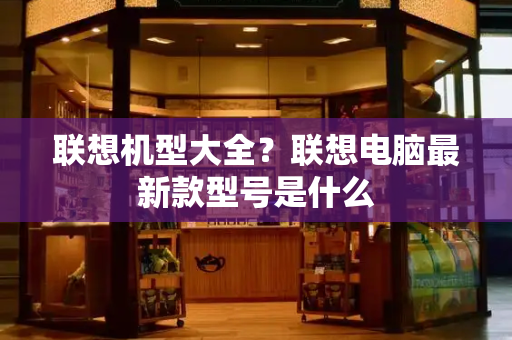 联想机型大全？联想电脑最新款型号是什么