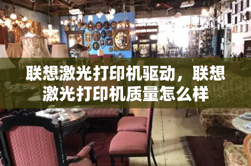 联想激光打印机驱动，联想激光打印机质量怎么样