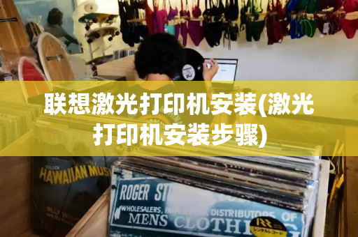 联想激光打印机安装(激光打印机安装步骤)