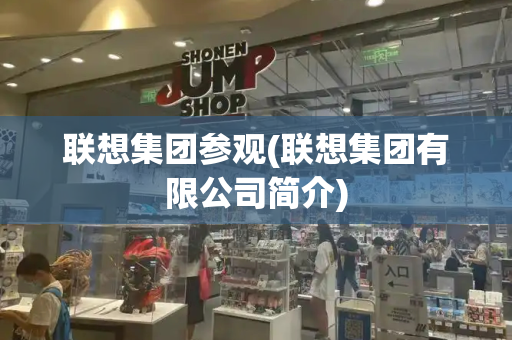 联想集团参观(联想集团有限公司简介)-第1张图片-星选测评