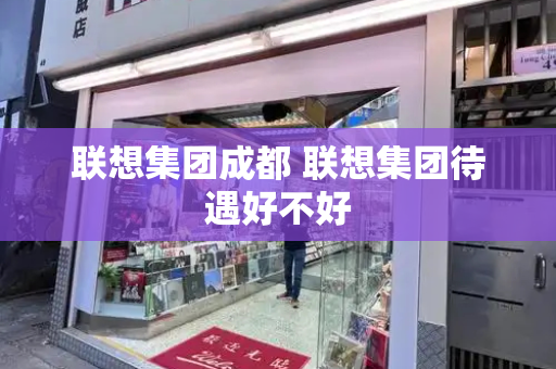 联想集团成都 联想集团待遇好不好