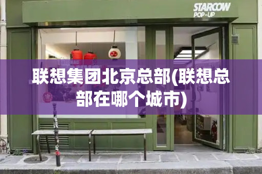 联想集团北京总部(联想总部在哪个城市)