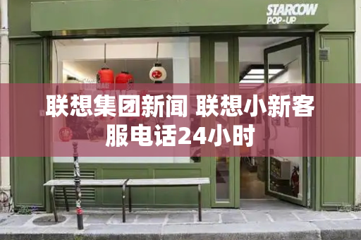 联想集团新闻 联想小新客服电话24小时-第1张图片-星选测评