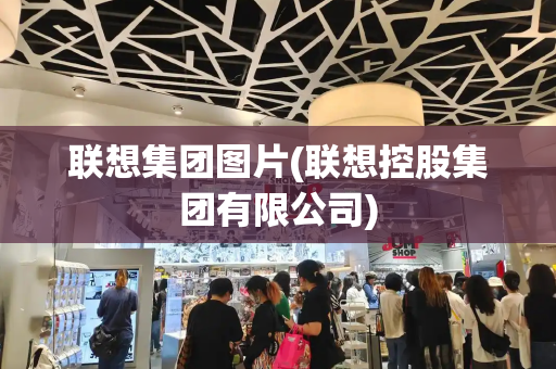 联想集团图片(联想控股集团有限公司)-第1张图片-星选测评