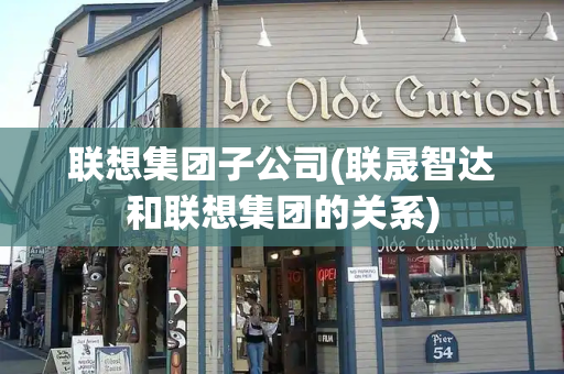 联想集团子公司(联晟智达和联想集团的关系)-第1张图片-星选测评
