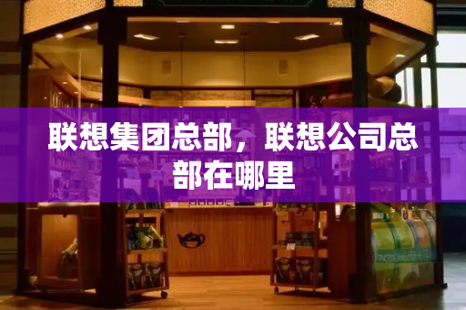 联想集团总部，联想公司总部在哪里