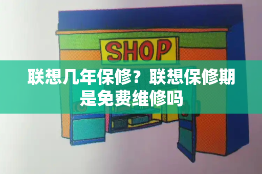 联想几年保修？联想保修期是免费维修吗