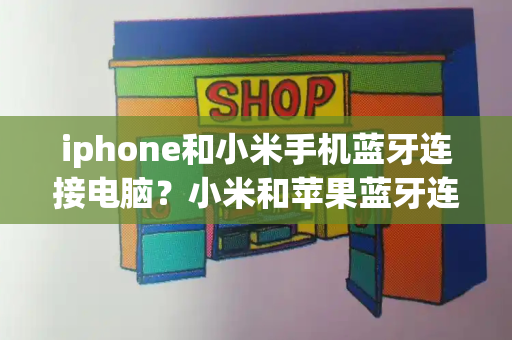 iphone和小米手机蓝牙连接电脑？小米和苹果蓝牙连不上-第1张图片-星选测评