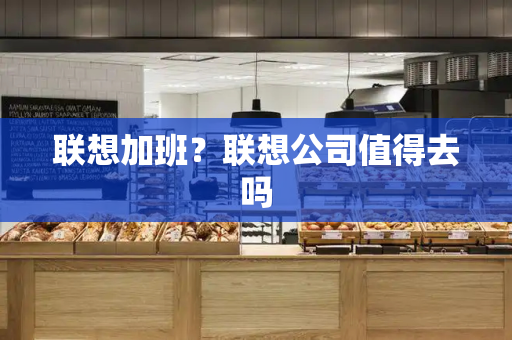 联想加班？联想公司值得去吗-第1张图片-星选测评
