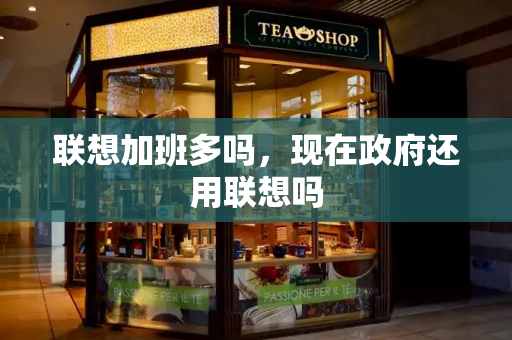 联想加班多吗，现在政府还用联想吗-第1张图片-星选测评