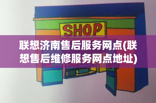 联想济南售后服务网点(联想售后维修服务网点地址)-第1张图片-星选测评