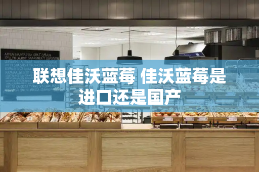 联想佳沃蓝莓 佳沃蓝莓是进口还是国产