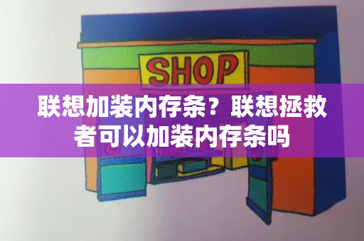 联想加装内存条？联想拯救者可以加装内存条吗