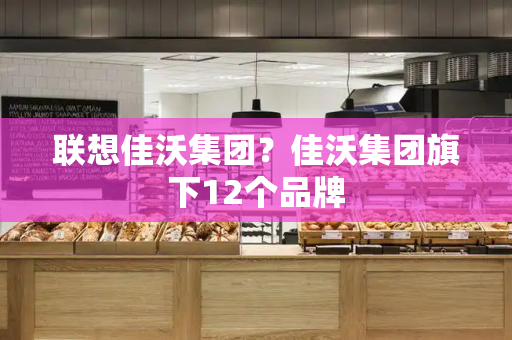 联想佳沃集团？佳沃集团旗下12个品牌-第1张图片-星选测评