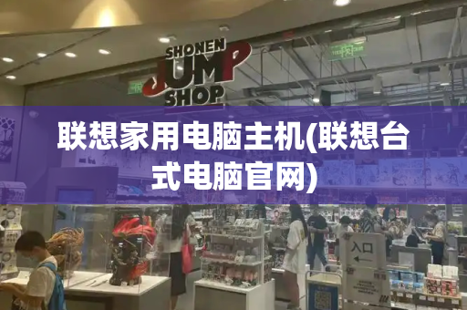 联想家用电脑主机(联想台式电脑官网)-第1张图片-星选测评