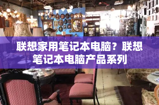联想家用笔记本电脑？联想笔记本电脑产品系列-第1张图片-星选测评