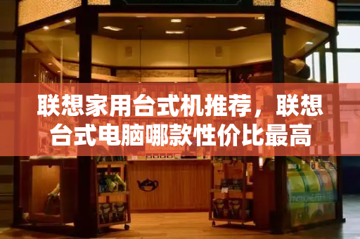 联想家用台式机推荐，联想台式电脑哪款性价比最高-第1张图片-星选测评