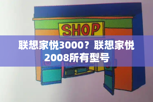 联想家悦3000？联想家悦2008所有型号-第1张图片-星选测评