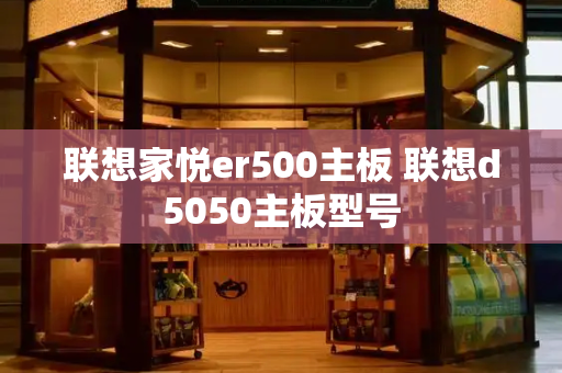 联想家悦er500主板 联想d5050主板型号-第1张图片-星选测评