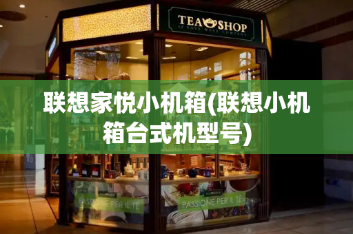 联想家悦小机箱(联想小机箱台式机型号)-第1张图片-星选测评