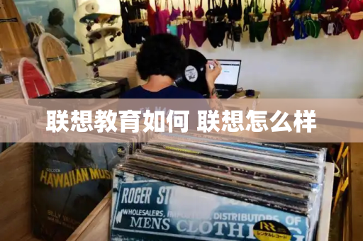 联想教育如何 联想怎么样-第1张图片-星选测评
