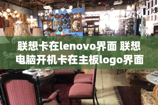 联想卡在lenovo界面 联想电脑开机卡在主板logo界面-第1张图片-星选测评