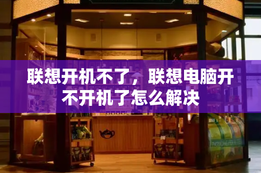 联想开机不了，联想电脑开不开机了怎么解决-第1张图片-星选测评