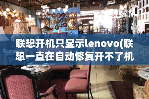联想开机只显示lenovo(联想一直在自动修复开不了机)-第1张图片-星选测评