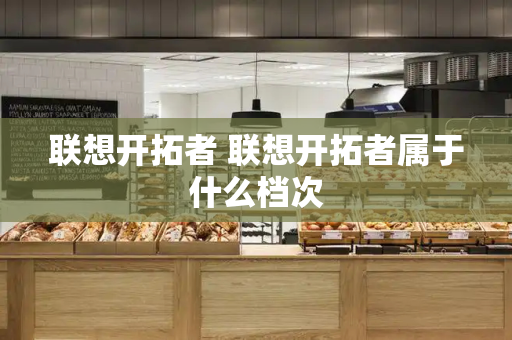 联想开拓者 联想开拓者属于什么档次