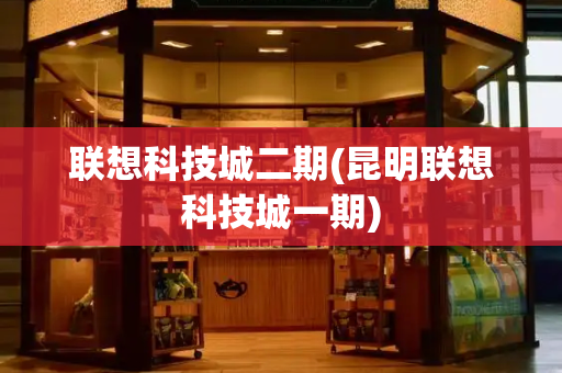 联想科技城二期(昆明联想科技城一期)-第1张图片-星选测评