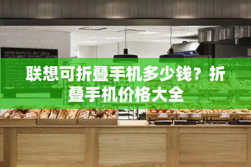 联想可折叠手机多少钱？折叠手机价格大全