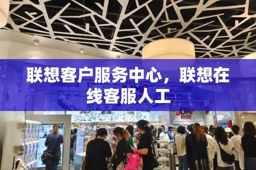 联想客户服务中心，联想在线客服人工-第1张图片-星选测评