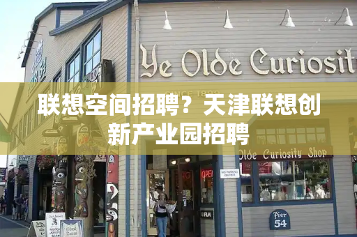 联想空间招聘？天津联想创新产业园招聘