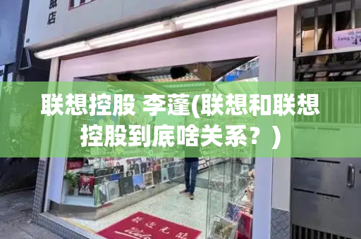 联想控股 李蓬(联想和联想控股到底啥关系？)
