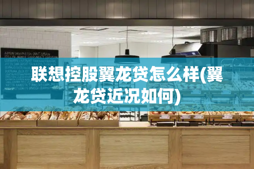 联想控股翼龙贷怎么样(翼龙贷近况如何)