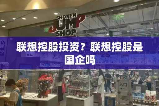 联想控股投资？联想控股是国企吗-第1张图片-星选测评