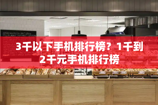 3千以下手机排行榜？1千到2千元手机排行榜