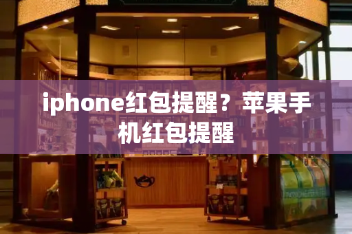 iphone红包提醒？苹果手机红包提醒-第1张图片-星选测评