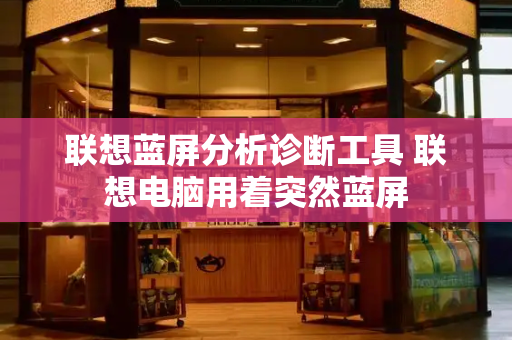联想蓝屏分析诊断工具 联想电脑用着突然蓝屏-第1张图片-星选测评