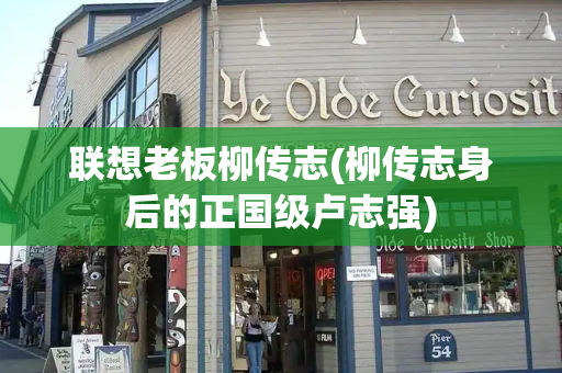 联想老板柳传志(柳传志身后的正国级卢志强)-第1张图片-星选测评