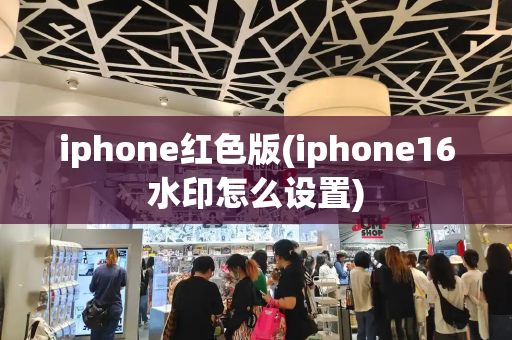 iphone红色版(iphone16水印怎么设置)