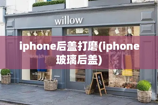 iphone后盖打磨(iphone玻璃后盖)