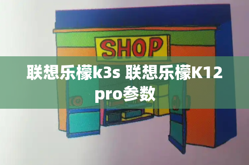 联想乐檬k3s 联想乐檬K12pro参数