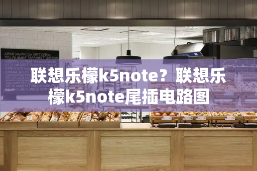 联想乐檬k5note？联想乐檬k5note尾插电路图