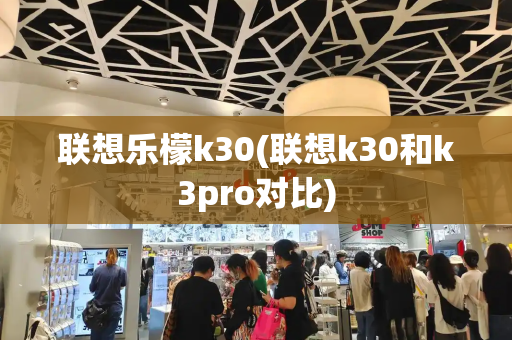 联想乐檬k30(联想k30和k3pro对比)-第1张图片-星选测评