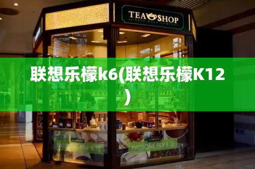 联想乐檬k6(联想乐檬K12)
