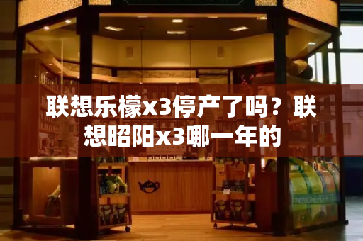 联想乐檬x3停产了吗？联想昭阳x3哪一年的