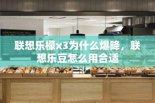 联想乐檬x3为什么爆降，联想乐豆怎么用合适