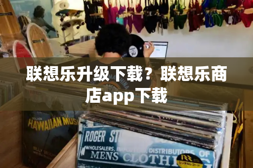 联想乐升级下载？联想乐商店app下载